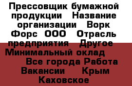 Прессовщик бумажной продукции › Название организации ­ Ворк Форс, ООО › Отрасль предприятия ­ Другое › Минимальный оклад ­ 27 000 - Все города Работа » Вакансии   . Крым,Каховское